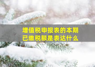 增值税申报表的本期已缴税额是表达什么