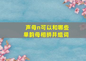 声母n可以和哪些单韵母相拼并组词