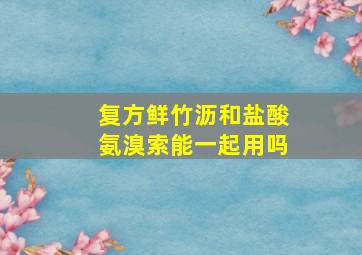 复方鲜竹沥和盐酸氨溴索能一起用吗