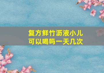 复方鲜竹沥液小儿可以喝吗一天几次