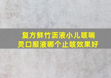 复方鲜竹沥液小儿咳喘灵口服液哪个止咳效果好