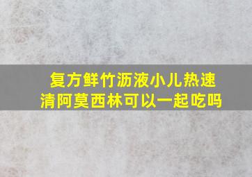 复方鲜竹沥液小儿热速清阿莫西林可以一起吃吗