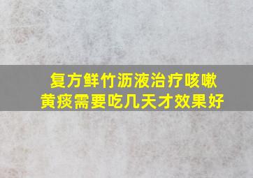 复方鲜竹沥液治疗咳嗽黄痰需要吃几天才效果好