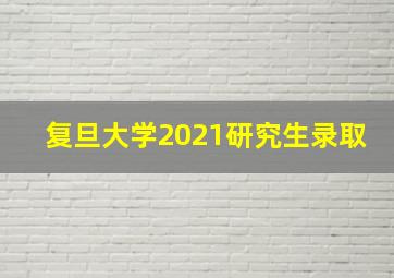 复旦大学2021研究生录取