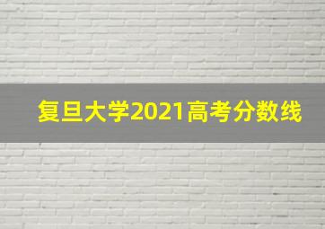 复旦大学2021高考分数线