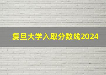 复旦大学入取分数线2024