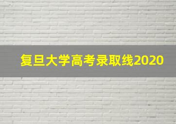 复旦大学高考录取线2020