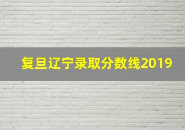 复旦辽宁录取分数线2019