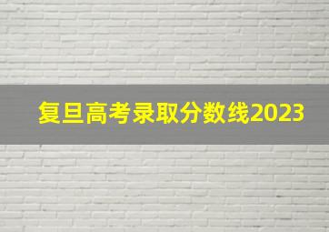 复旦高考录取分数线2023