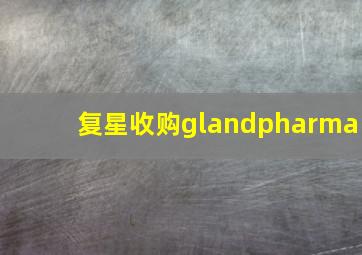 复星收购glandpharma