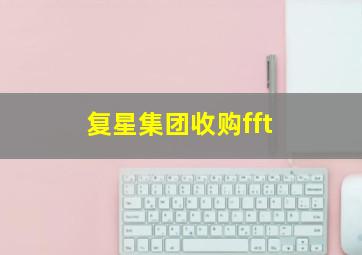 复星集团收购fft