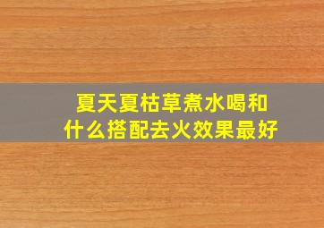 夏天夏枯草煮水喝和什么搭配去火效果最好