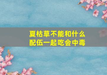 夏枯草不能和什么配伍一起吃会中毒