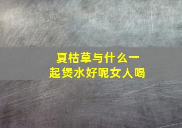 夏枯草与什么一起煲水好呢女人喝