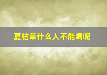 夏枯草什么人不能喝呢