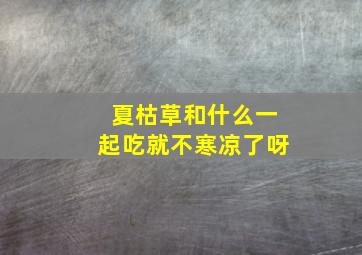 夏枯草和什么一起吃就不寒凉了呀