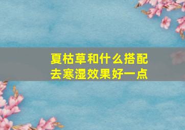 夏枯草和什么搭配去寒湿效果好一点