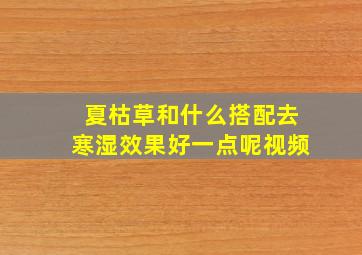 夏枯草和什么搭配去寒湿效果好一点呢视频