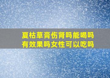 夏枯草膏伤肾吗能喝吗有效果吗女性可以吃吗