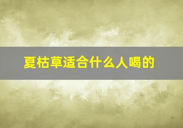 夏枯草适合什么人喝的