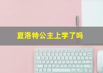 夏洛特公主上学了吗