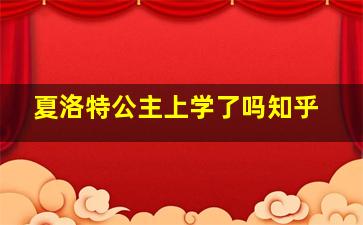 夏洛特公主上学了吗知乎