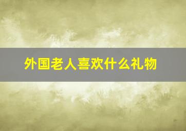 外国老人喜欢什么礼物