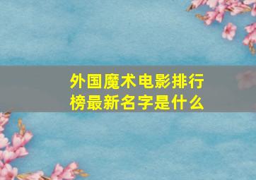 外国魔术电影排行榜最新名字是什么