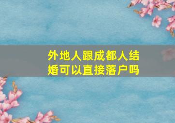 外地人跟成都人结婚可以直接落户吗