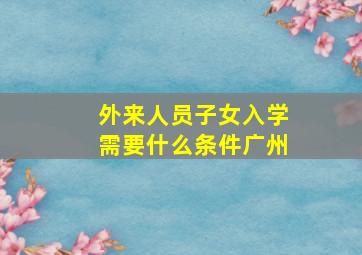 外来人员子女入学需要什么条件广州