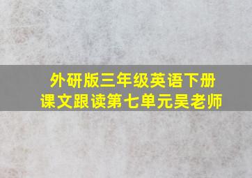 外研版三年级英语下册课文跟读第七单元吴老师