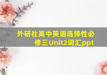 外研社高中英语选择性必修三Unit2词汇ppt