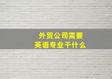 外贸公司需要英语专业干什么