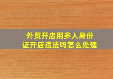 外贸开店用多人身份证开店违法吗怎么处理