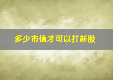 多少市值才可以打新股