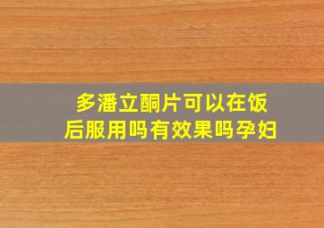 多潘立酮片可以在饭后服用吗有效果吗孕妇