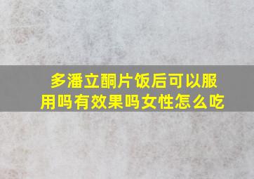 多潘立酮片饭后可以服用吗有效果吗女性怎么吃