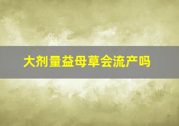 大剂量益母草会流产吗