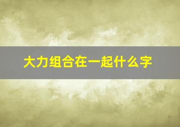 大力组合在一起什么字