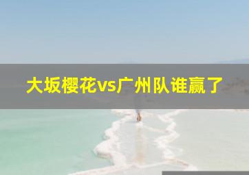 大坂樱花vs广州队谁赢了