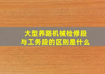 大型养路机械检修段与工务段的区别是什么