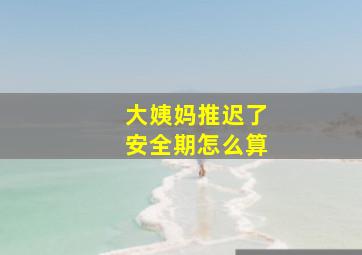 大姨妈推迟了安全期怎么算