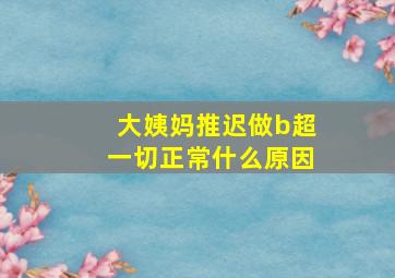 大姨妈推迟做b超一切正常什么原因