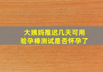 大姨妈推迟几天可用验孕棒测试是否怀孕了