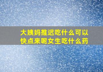 大姨妈推迟吃什么可以快点来呢女生吃什么药