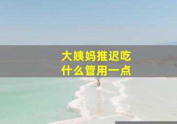 大姨妈推迟吃什么管用一点