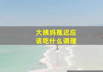 大姨妈推迟应该吃什么调理