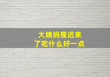 大姨妈推迟来了吃什么好一点