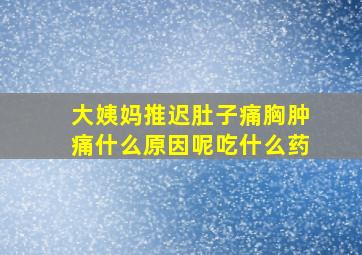 大姨妈推迟肚子痛胸肿痛什么原因呢吃什么药