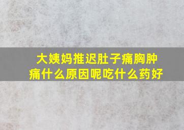 大姨妈推迟肚子痛胸肿痛什么原因呢吃什么药好